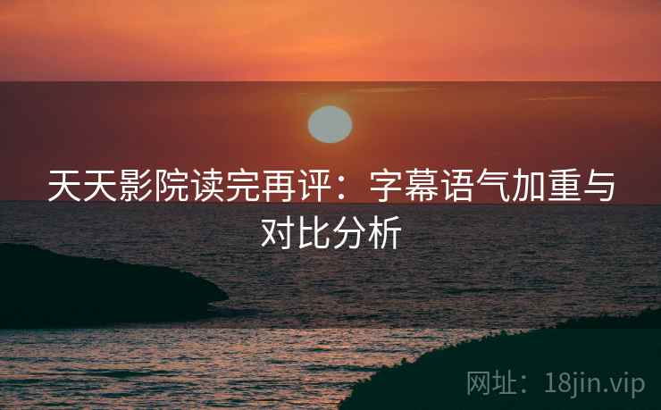 天天影院读完再评:字幕语气加重与对比分析 天天影院读完再评:字幕语气加重与对比分析