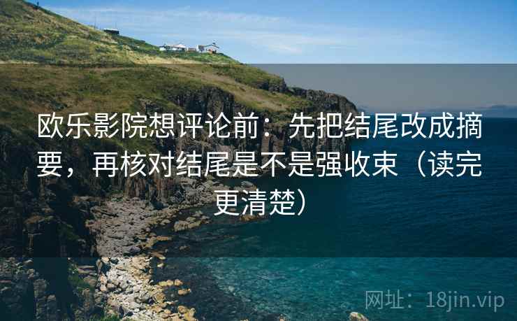 欧乐影院想评论前：先把结尾改成摘要，再核对结尾是不是强收束（读完更清楚）