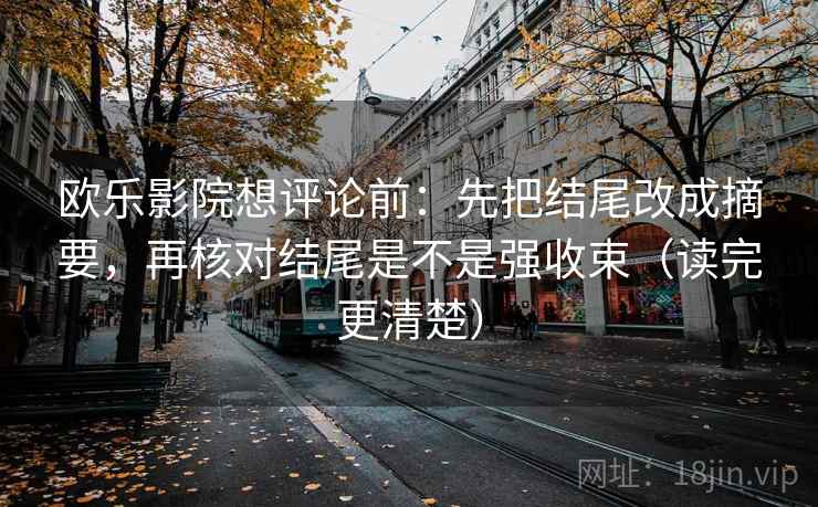 欧乐影院想评论前：先把结尾改成摘要，再核对结尾是不是强收束（读完更清楚）