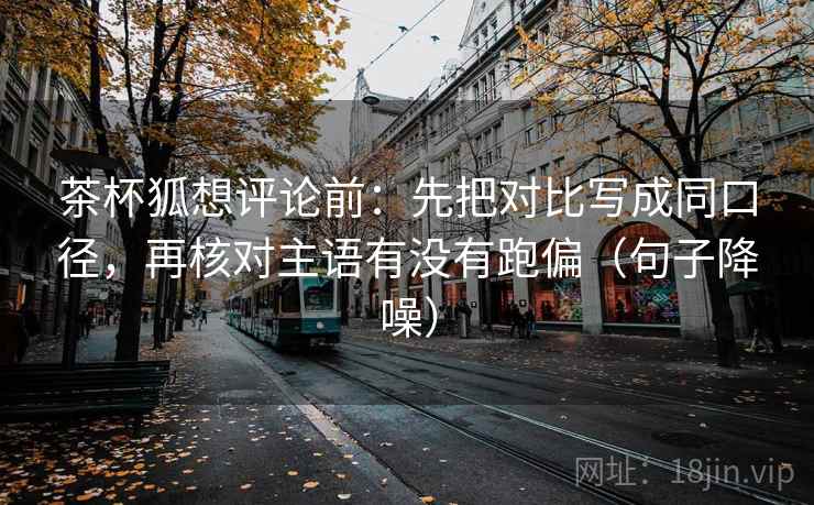 茶杯狐想评论前：先把对比写成同口径，再核对主语有没有跑偏（句子降噪）
