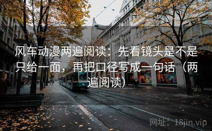 风车动漫两遍阅读：先看镜头是不是只给一面，再把口径写成一句话（两遍阅读）