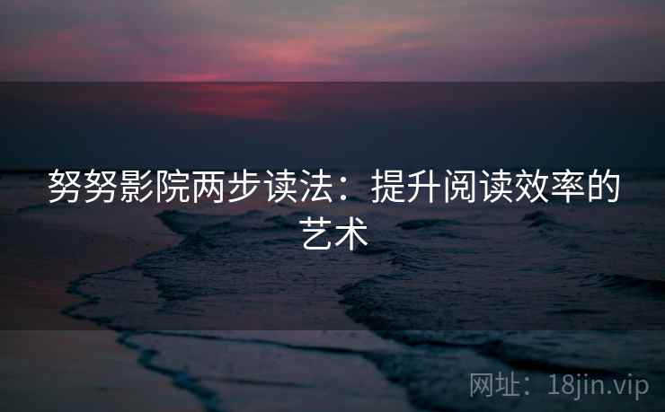 努努影院两步读法：提升阅读效率的艺术