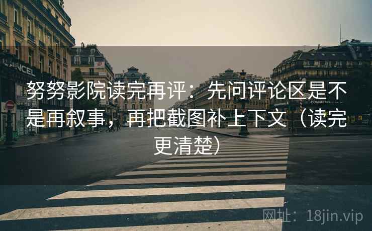 努努影院读完再评：先问评论区是不是再叙事，再把截图补上下文（读完更清楚）
