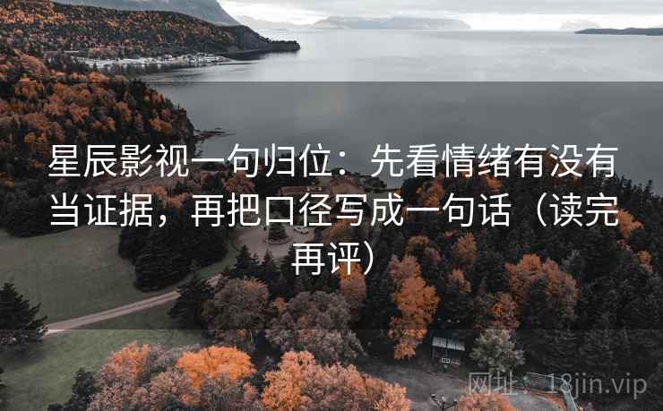 星辰影视一句归位：先看情绪有没有当证据，再把口径写成一句话（读完再评）