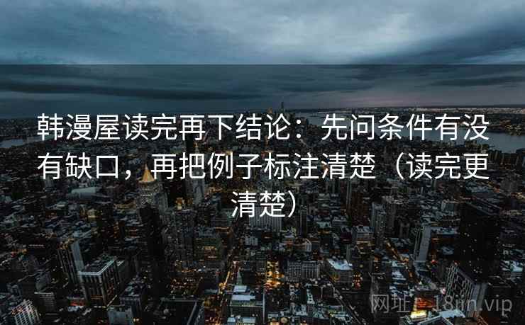 韩漫屋读完再下结论：先问条件有没有缺口，再把例子标注清楚（读完更清楚）