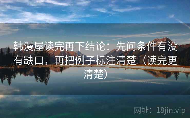 韩漫屋读完再下结论：先问条件有没有缺口，再把例子标注清楚（读完更清楚）