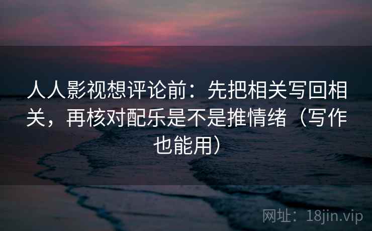人人影视想评论前：先把相关写回相关，再核对配乐是不是推情绪（写作也能用）