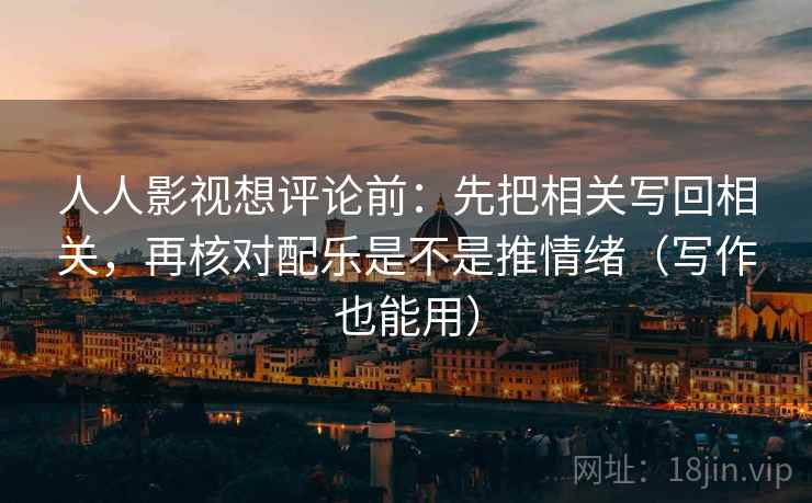 人人影视想评论前：先把相关写回相关，再核对配乐是不是推情绪（写作也能用）