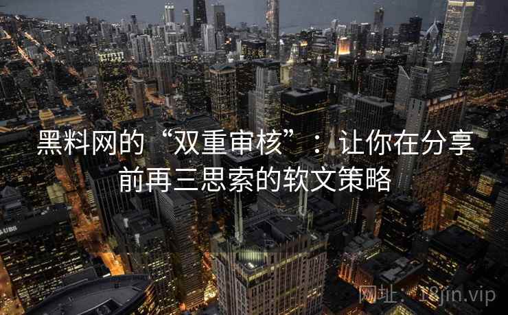 黑料网的“双重审核”：让你在分享前再三思索的软文策略