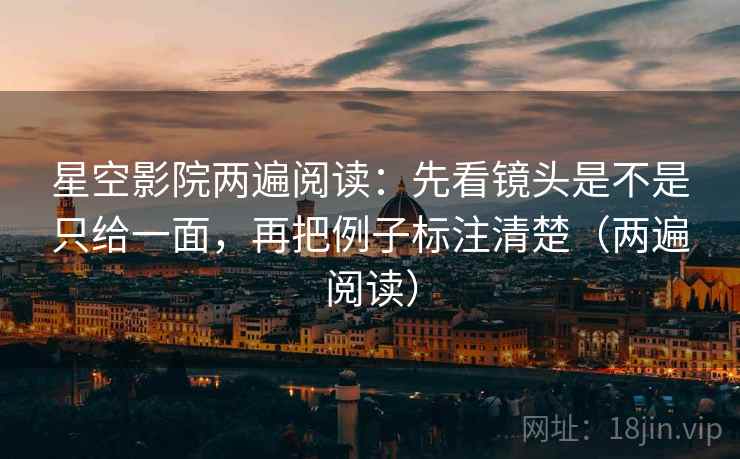 星空影院两遍阅读：先看镜头是不是只给一面，再把例子标注清楚（两遍阅读）