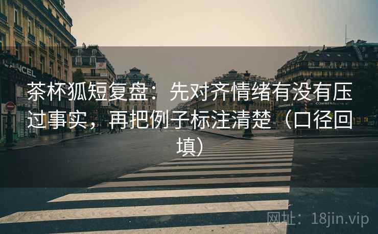 茶杯狐短复盘：先对齐情绪有没有压过事实，再把例子标注清楚（口径回填）