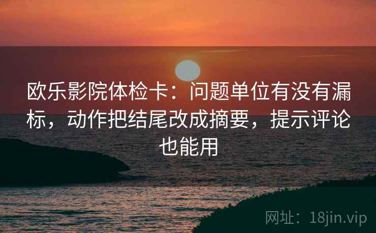 欧乐影院体检卡：问题单位有没有漏标，动作把结尾改成摘要，提示评论也能用