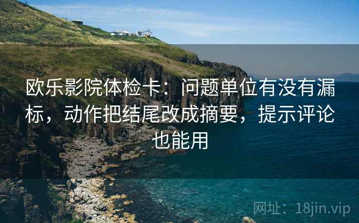 欧乐影院体检卡：问题单位有没有漏标，动作把结尾改成摘要，提示评论也能用