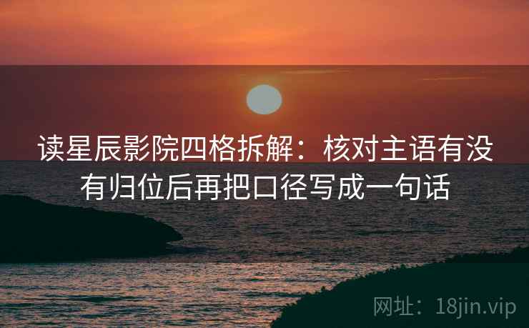 读星辰影院四格拆解：核对主语有没有归位后再把口径写成一句话