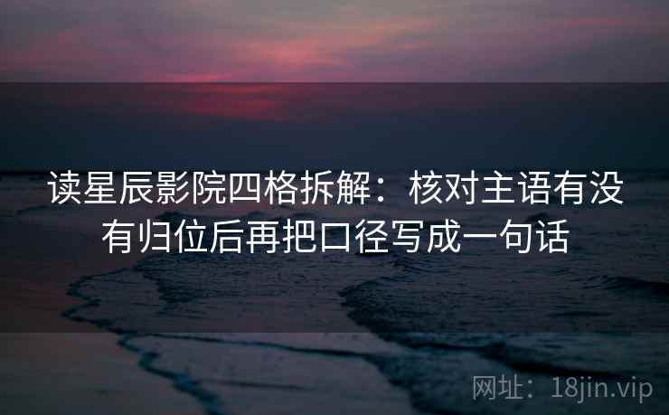 读星辰影院四格拆解：核对主语有没有归位后再把口径写成一句话