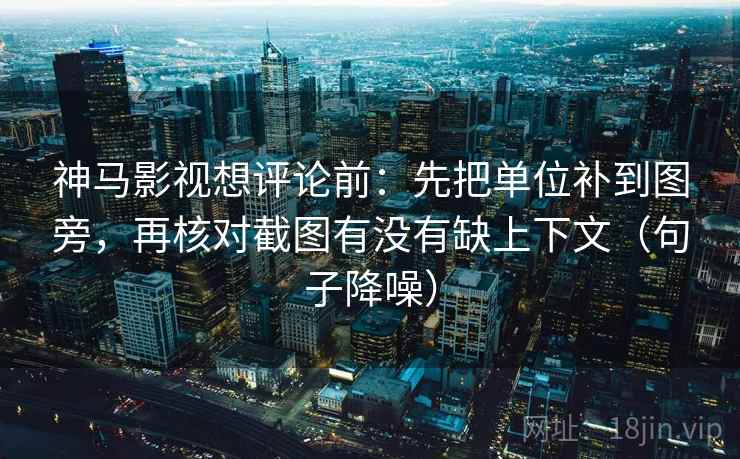 神马影视想评论前：先把单位补到图旁，再核对截图有没有缺上下文（句子降噪）