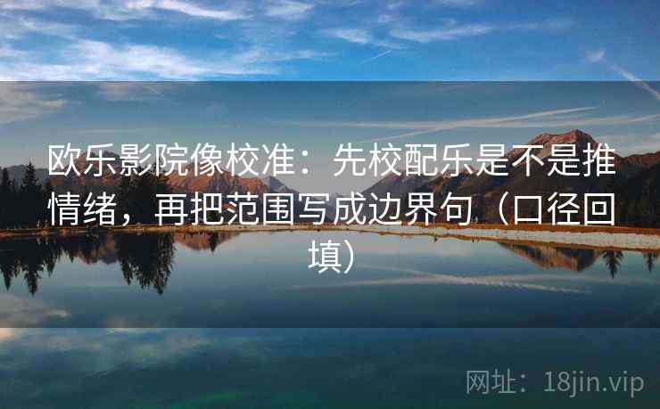 欧乐影院像校准：先校配乐是不是推情绪，再把范围写成边界句（口径回填）