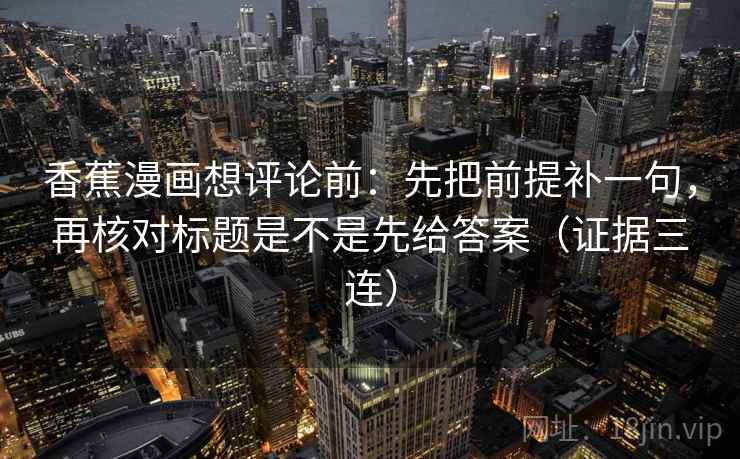 香蕉漫画想评论前：先把前提补一句，再核对标题是不是先给答案（证据三连）