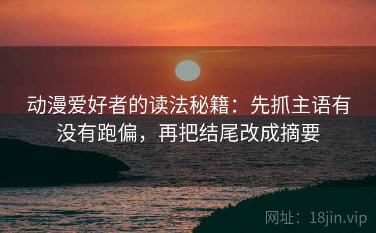 动漫爱好者的读法秘籍：先抓主语有没有跑偏，再把结尾改成摘要