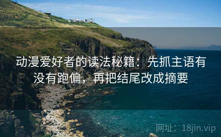 动漫爱好者的读法秘籍：先抓主语有没有跑偏，再把结尾改成摘要