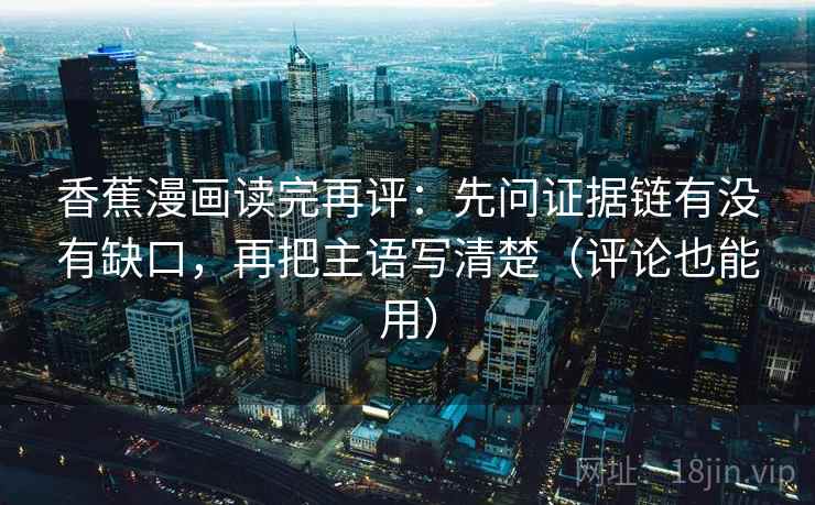 香蕉漫画读完再评：先问证据链有没有缺口，再把主语写清楚（评论也能用）
