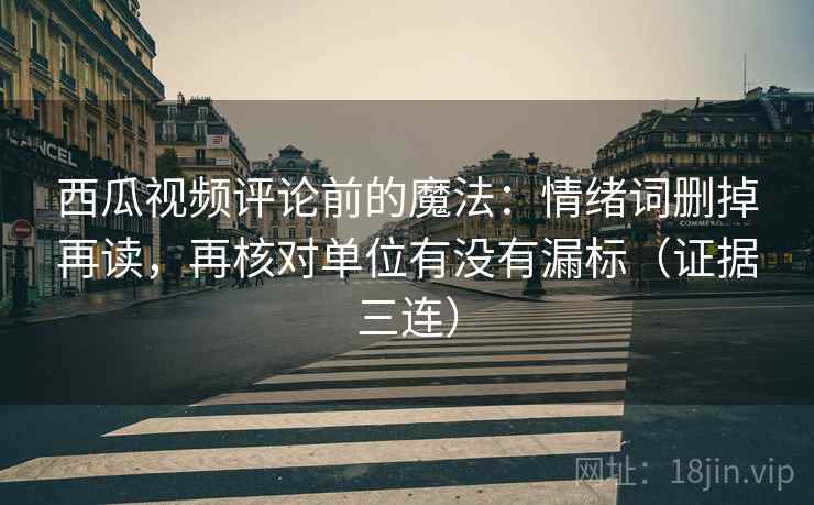 西瓜视频评论前的魔法：情绪词删掉再读，再核对单位有没有漏标（证据三连）