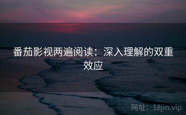番茄影视两遍阅读:深入理解的双重效应 番茄影视两遍阅读:深入理解的双重效应