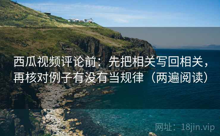 西瓜视频评论前：先把相关写回相关，再核对例子有没有当规律（两遍阅读）