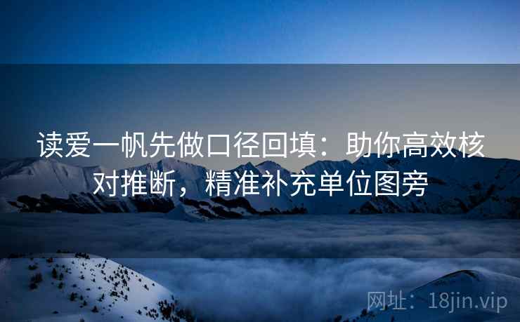 读爱一帆先做口径回填：助你高效核对推断，精准补充单位图旁