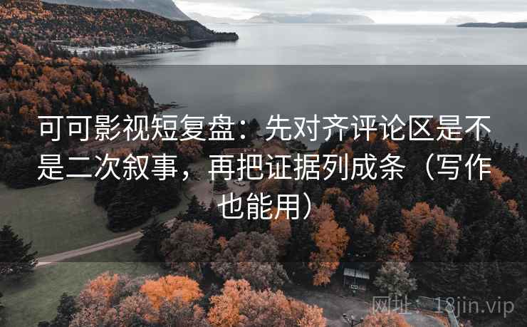 可可影视短复盘：先对齐评论区是不是二次叙事，再把证据列成条（写作也能用）