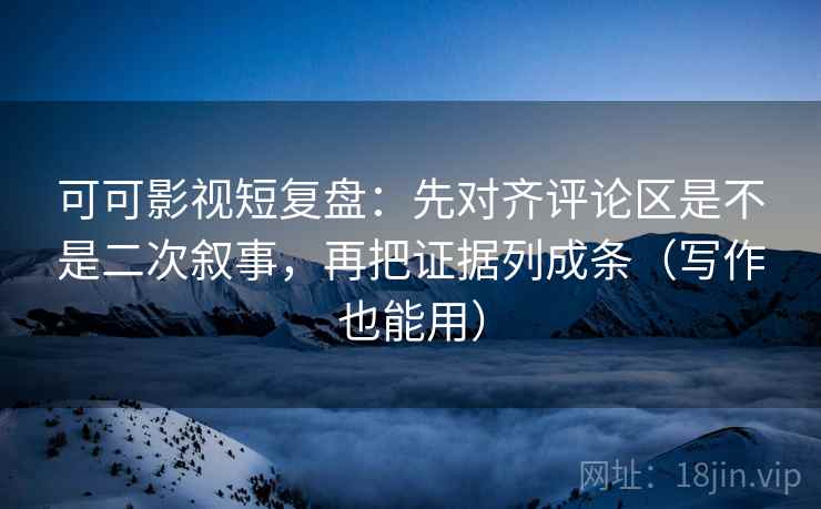 可可影视短复盘：先对齐评论区是不是二次叙事，再把证据列成条（写作也能用）