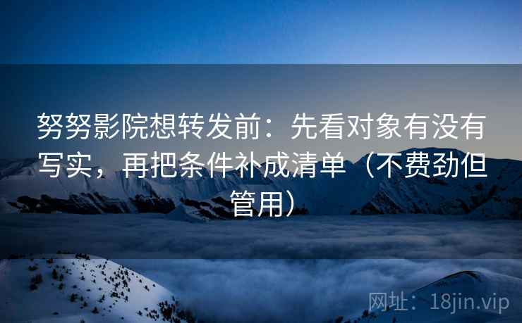 努努影院想转发前：先看对象有没有写实，再把条件补成清单（不费劲但管用）