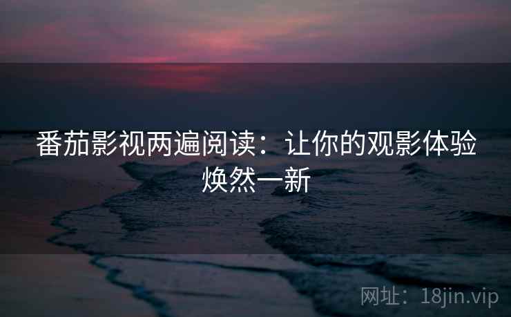 番茄影视两遍阅读：让你的观影体验焕然一新