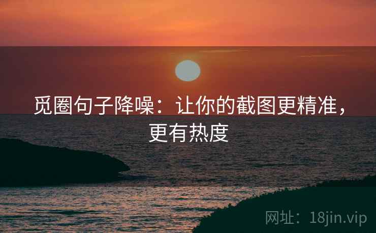 觅圈句子降噪：让你的截图更精准，更有热度