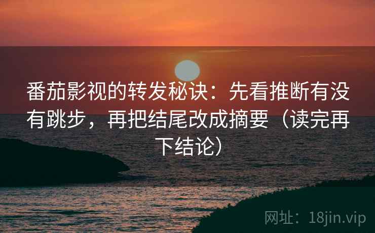 番茄影视的转发秘诀：先看推断有没有跳步，再把结尾改成摘要（读完再下结论）