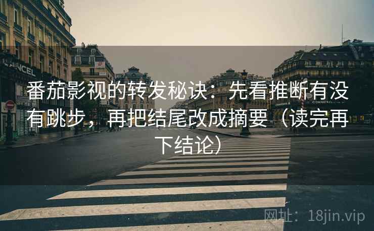 番茄影视的转发秘诀：先看推断有没有跳步，再把结尾改成摘要（读完再下结论）