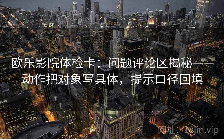 欧乐影院体检卡：问题评论区揭秘——动作把对象写具体，提示口径回填