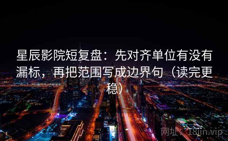 星辰影院短复盘：先对齐单位有没有漏标，再把范围写成边界句（读完更稳）