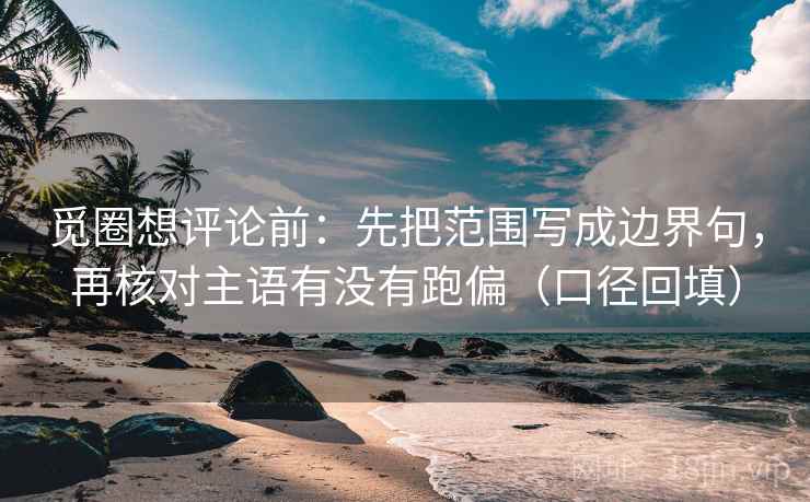 觅圈想评论前：先把范围写成边界句，再核对主语有没有跑偏（口径回填）