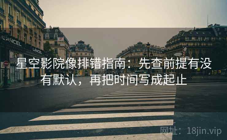 星空影院像排错指南：先查前提有没有默认，再把时间写成起止