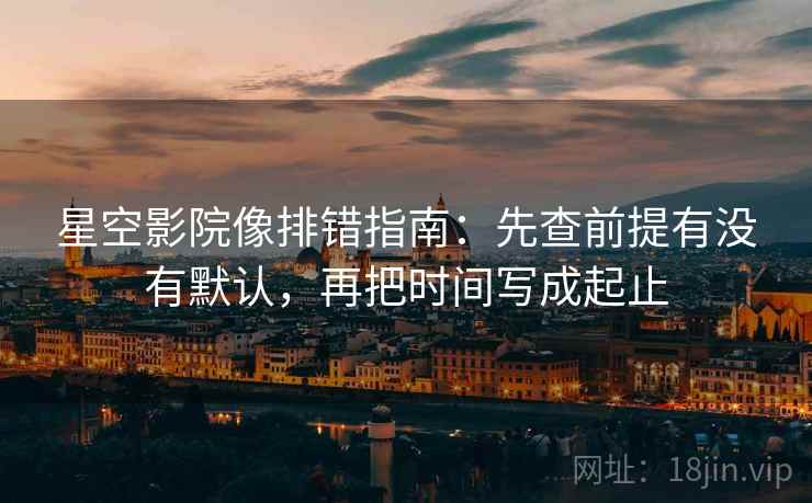 星空影院像排错指南：先查前提有没有默认，再把时间写成起止