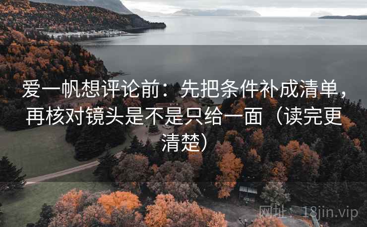 爱一帆想评论前：先把条件补成清单，再核对镜头是不是只给一面（读完更清楚）
