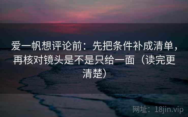 爱一帆想评论前：先把条件补成清单，再核对镜头是不是只给一面（读完更清楚）