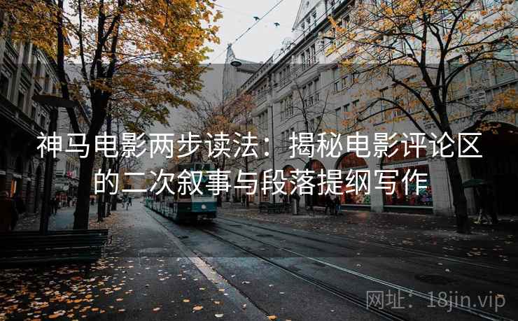 神马电影两步读法：揭秘电影评论区的二次叙事与段落提纲写作