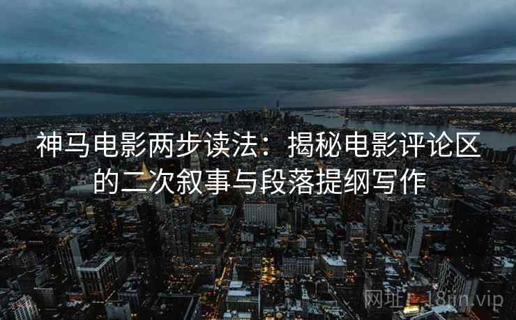 神马电影两步读法：揭秘电影评论区的二次叙事与段落提纲写作
