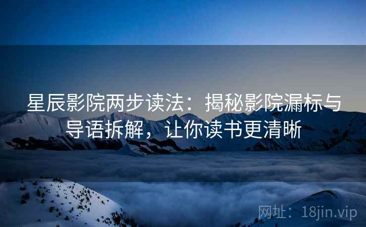 星辰影院两步读法：揭秘影院漏标与导语拆解，让你读书更清晰
