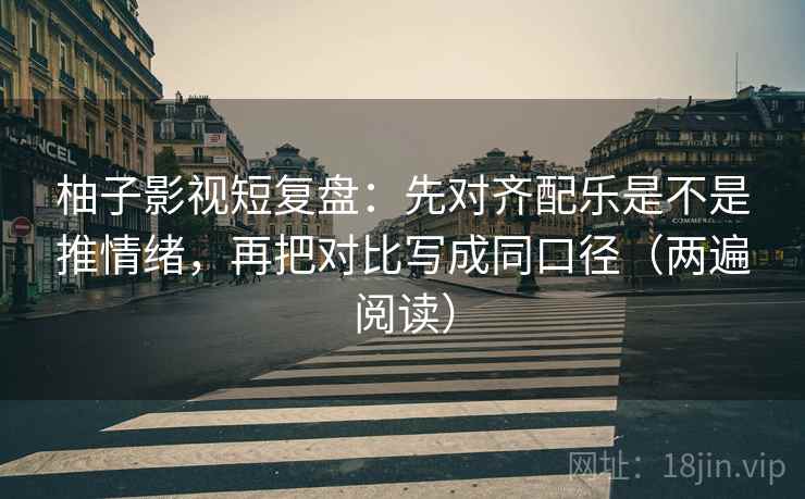柚子影视短复盘：先对齐配乐是不是推情绪，再把对比写成同口径（两遍阅读）