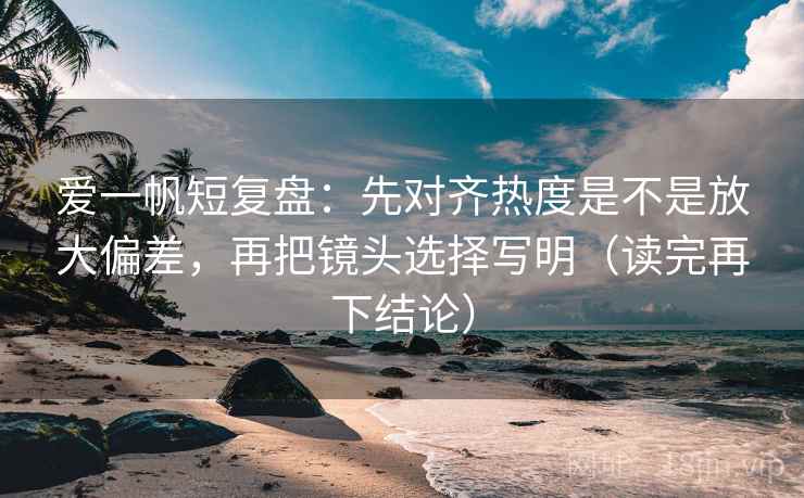 爱一帆短复盘：先对齐热度是不是放大偏差，再把镜头选择写明（读完再下结论）
