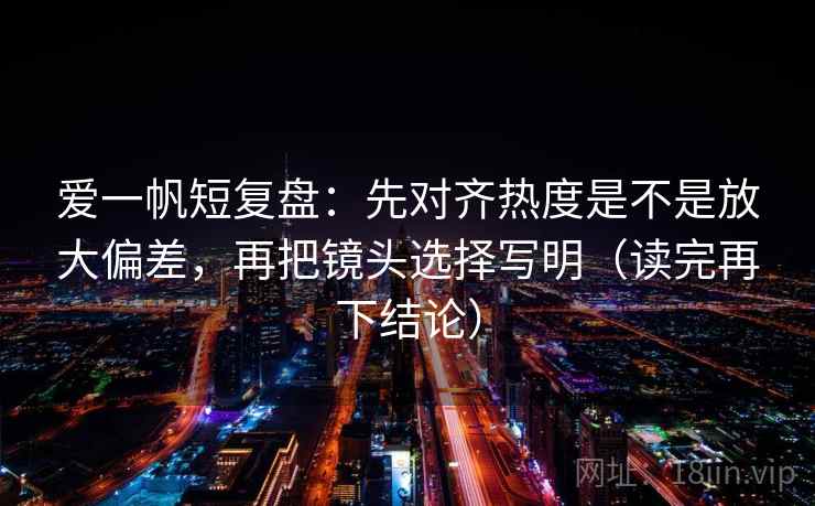 爱一帆短复盘：先对齐热度是不是放大偏差，再把镜头选择写明（读完再下结论）
