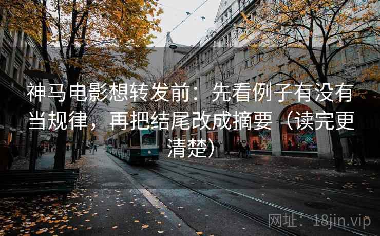 神马电影想转发前：先看例子有没有当规律，再把结尾改成摘要（读完更清楚）
